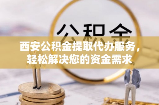 梅列西安公积金提取代办服务，轻松解决您的资金需求