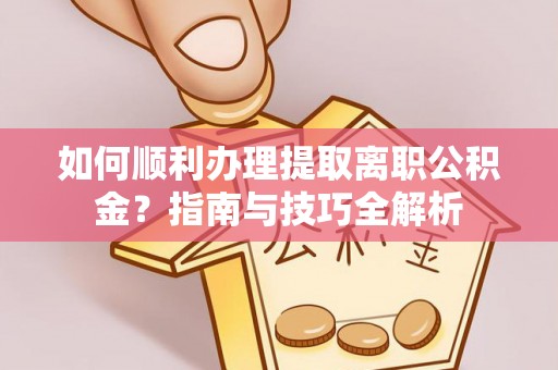 梅列如何顺利办理提取离职公积金？指南与技巧全解析