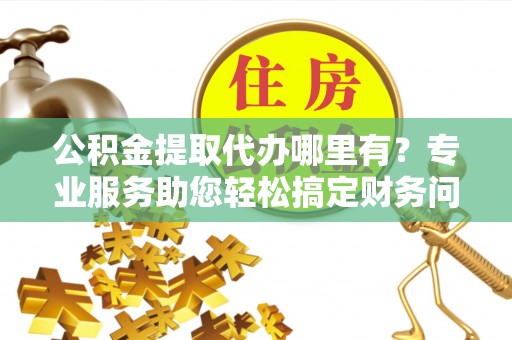 梅列公积金提取代办哪里有？专业服务助您轻松搞定财务问题