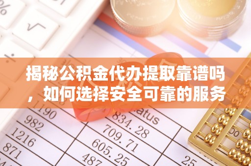 梅列揭秘公积金代办提取靠谱吗，如何选择安全可靠的服务？