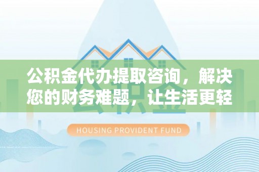 梅列公积金代办提取咨询，解决您的财务难题，让生活更轻松