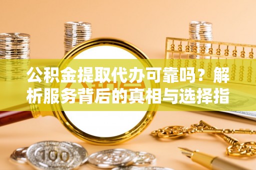 梅列公积金提取代办可靠吗？解析服务背后的真相与选择指南