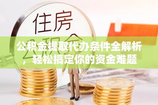 梅列公积金提取代办条件全解析，轻松搞定你的资金难题