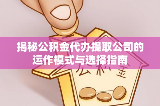 梅列揭秘公积金代办提取公司的运作模式与选择指南