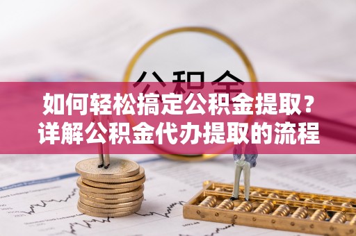 梅列如何轻松搞定公积金提取？详解公积金代办提取的流程与优势