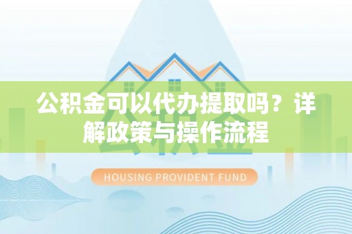 梅列公积金可以代办提取吗？详解政策与操作流程