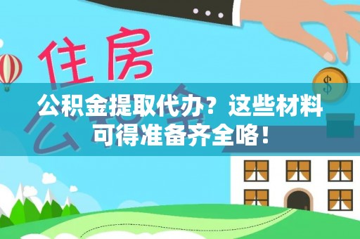 梅列公积金提取代办？这些材料可得准备齐全咯！