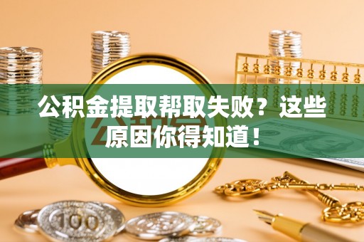 梅列公积金提取帮取失败？这些原因你得知道！