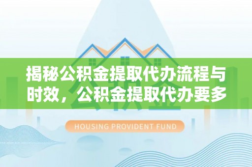 梅列揭秘公积金提取代办流程与时效，公积金提取代办要多久不再神秘