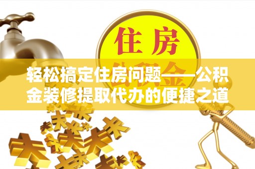 梅列轻松搞定住房问题——公积金装修提取代办的便捷之道