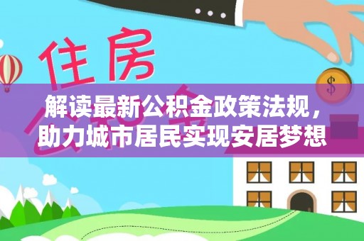梅列解读最新公积金政策法规，助力城市居民实现安居梦想