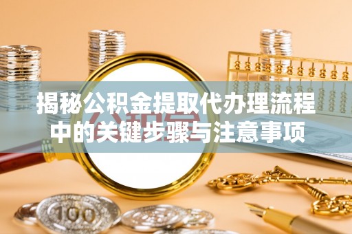 梅列揭秘公积金提取代办理流程中的关键步骤与注意事项