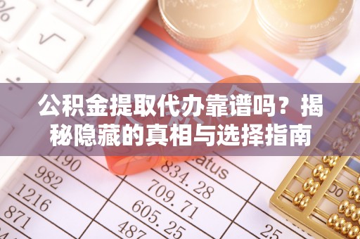 梅列公积金提取代办靠谱吗？揭秘隐藏的真相与选择指南