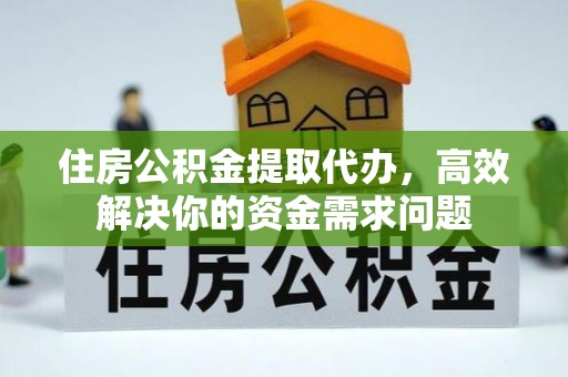 梅列住房公积金提取代办，高效解决你的资金需求问题