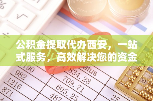 梅列公积金提取代办西安，一站式服务，高效解决您的资金需求