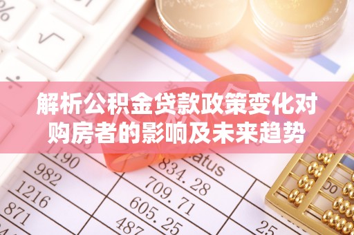 梅列解析公积金贷款政策变化对购房者的影响及未来趋势