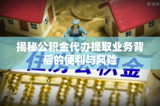 梅列揭秘公积金代办提取业务背后的便利与风险