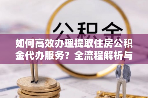 梅列如何高效办理提取住房公积金代办服务？全流程解析与技巧分享