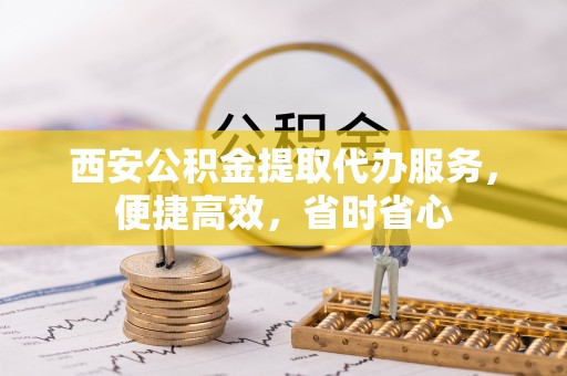 梅列西安公积金提取代办服务，便捷高效，省时省心