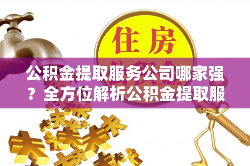 梅列公积金提取服务公司哪家强？全方位解析公积金提取服务公司的那些事儿