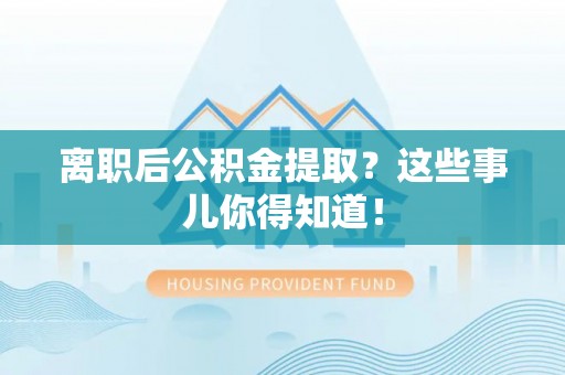 梅列离职后公积金提取？这些事儿你得知道！
