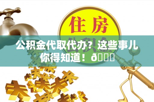 梅列公积金代取代办？这些事儿你得知道！😎