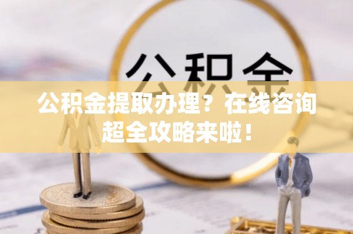 梅列公积金提取办理？在线咨询超全攻略来啦！