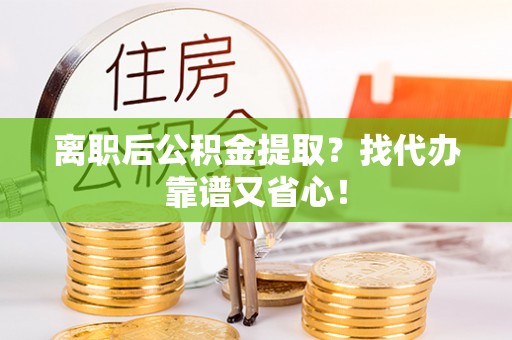 梅列离职后公积金提取？找代办靠谱又省心！