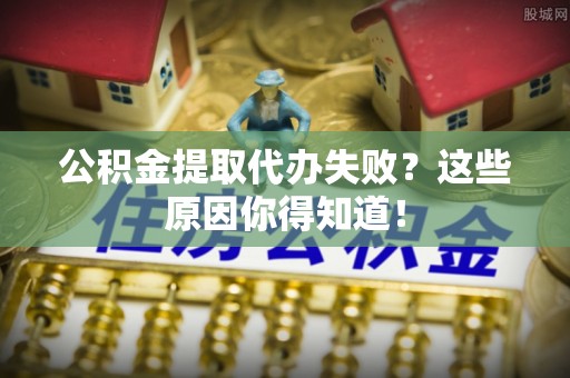 梅列公积金提取代办失败？这些原因你得知道！
