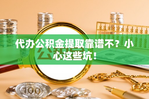 梅列代办公积金提取靠谱不？小心这些坑！