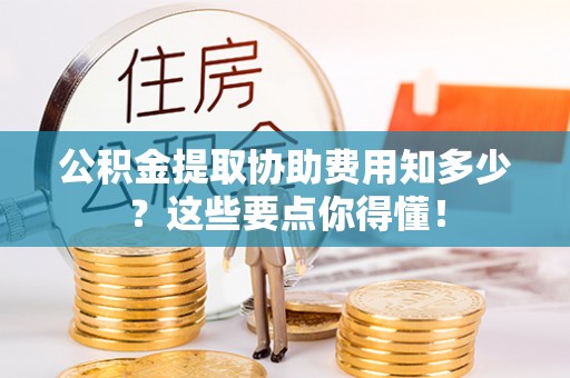 梅列公积金提取协助费用知多少？这些要点你得懂！
