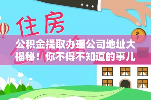 梅列公积金提取办理公司地址大揭秘！你不得不知道的事儿