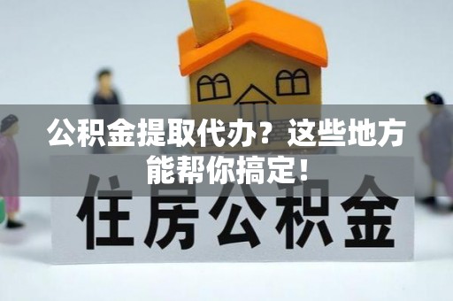 梅列公积金提取代办？这些地方能帮你搞定！