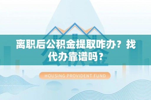 梅列离职后公积金提取咋办？找代办靠谱吗？