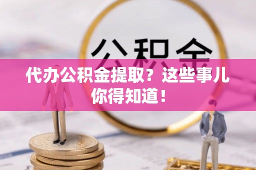 梅列代办公积金提取？这些事儿你得知道！