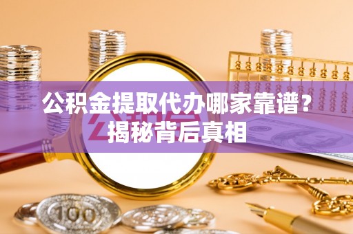 梅列公积金提取代办哪家靠谱？揭秘背后真相