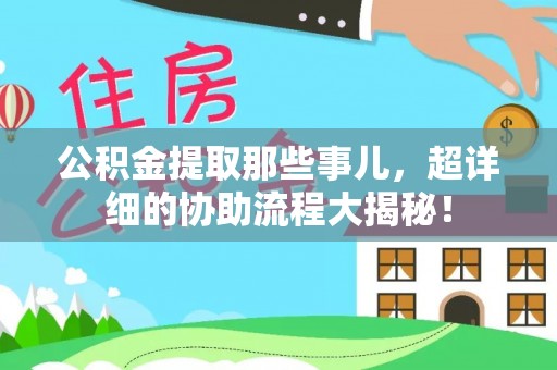 梅列公积金提取那些事儿，超详细的协助流程大揭秘！