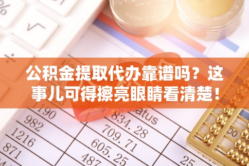 梅列公积金提取代办靠谱吗？这事儿可得擦亮眼睛看清楚！