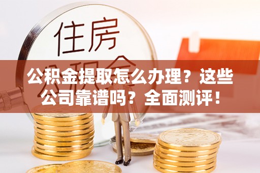 梅列公积金提取怎么办理？这些公司靠谱吗？全面测评！
