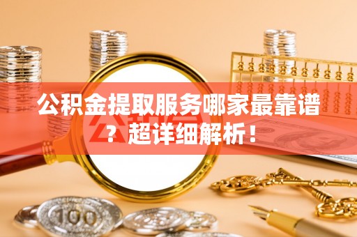 梅列公积金提取服务哪家最靠谱？超详细解析！