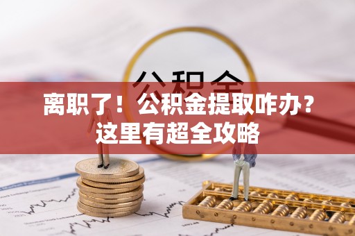 梅列离职了！公积金提取咋办？这里有超全攻略