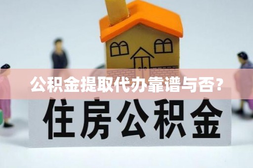 梅列公积金提取代办靠谱与否？