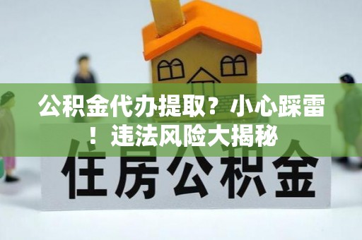 梅列公积金代办提取？小心踩雷！违法风险大揭秘