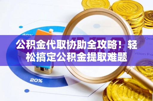 梅列公积金代取协助全攻略！轻松搞定公积金提取难题
