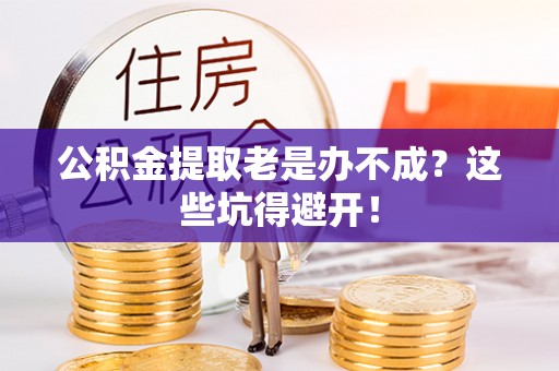 梅列公积金提取老是办不成？这些坑得避开！