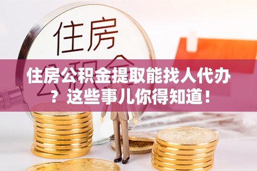 梅列住房公积金提取能找人代办？这些事儿你得知道！