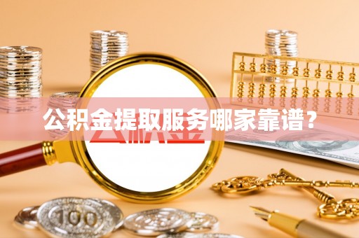 梅列公积金提取服务哪家靠谱？
