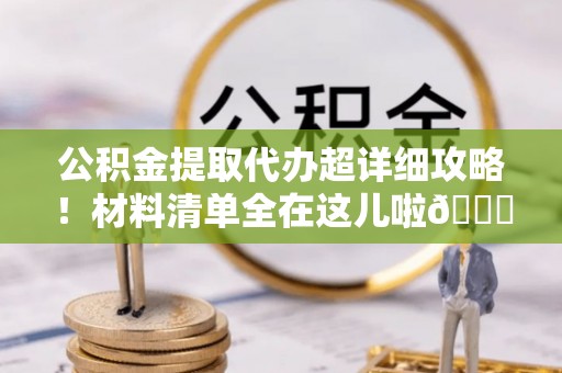 梅列公积金提取代办超详细攻略！材料清单全在这儿啦😎