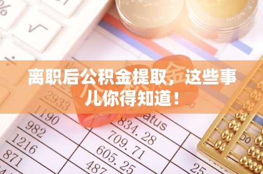 梅列离职后公积金提取，这些事儿你得知道！
