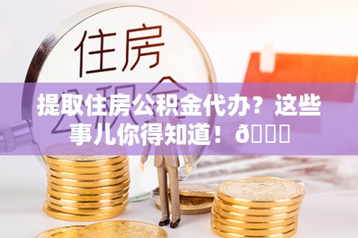 梅列提取住房公积金代办？这些事儿你得知道！😎